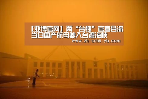 【亚博官网】两“台独”官宣合流 当日国产航母驶入台湾海峡(图3) 亚博