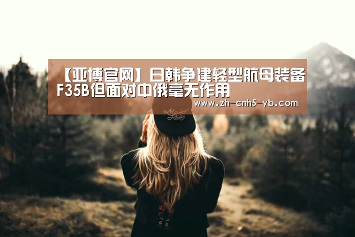 【亚博官网】日韩争建轻型航母装备F35B但面对中俄毫无作用(图3) 【亚博官网】日韩争建轻型航母装备F35B但面对中俄毫无作用(图3)
