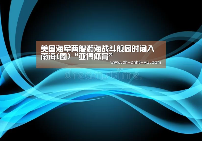 美国海军两艘濒海战斗舰同时闯入南海(图)“亚博体育”(图1) 美国海军两艘濒海战斗舰同时闯入南海(图)“亚博体育”(图1)